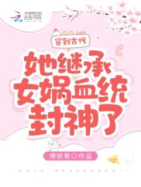 穿到古代,她继承女娲血统封神了